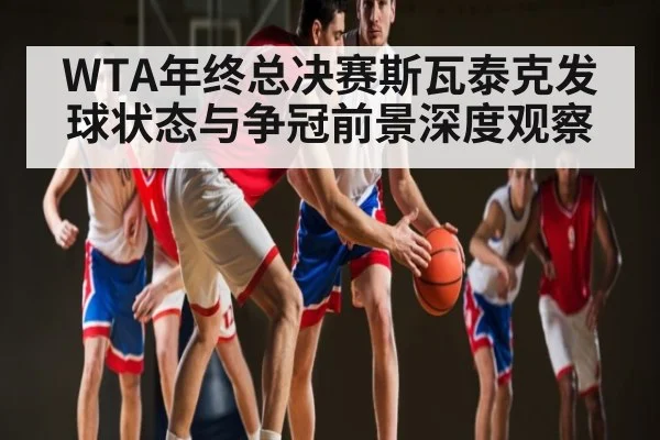 WTA年终总决赛斯瓦泰克发球状态与争冠前景深度观察