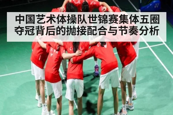 中国艺术体操队世锦赛集体五圈夺冠背后的抛接配合与节奏分析