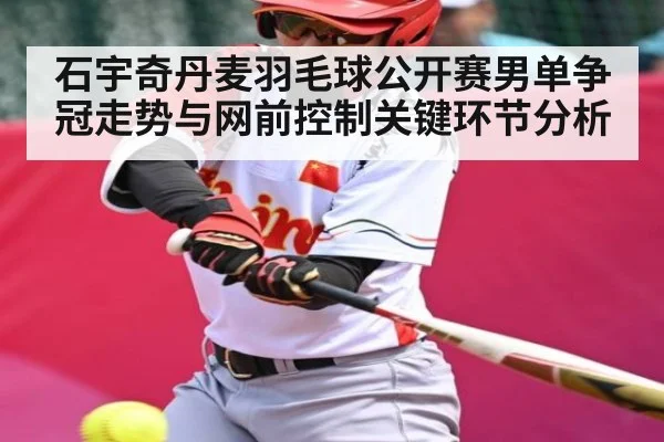 石宇奇丹麦羽毛球公开赛男单争冠走势与网前控制关键环节分析