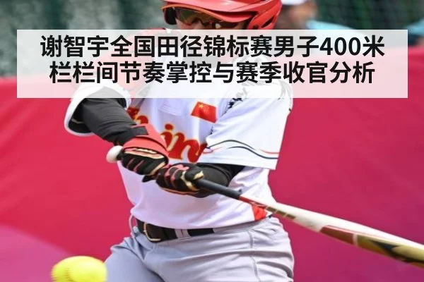 谢智宇全国田径锦标赛男子400米栏栏间节奏掌控与赛季收官分析